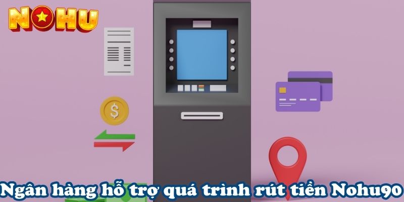 Ngân hàng hỗ trợ quá trình rút tiền Nohu90 