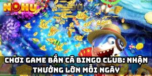 Chơi game bắn cá Bingo Club: Nhận thưởng lớn mỗi ngày